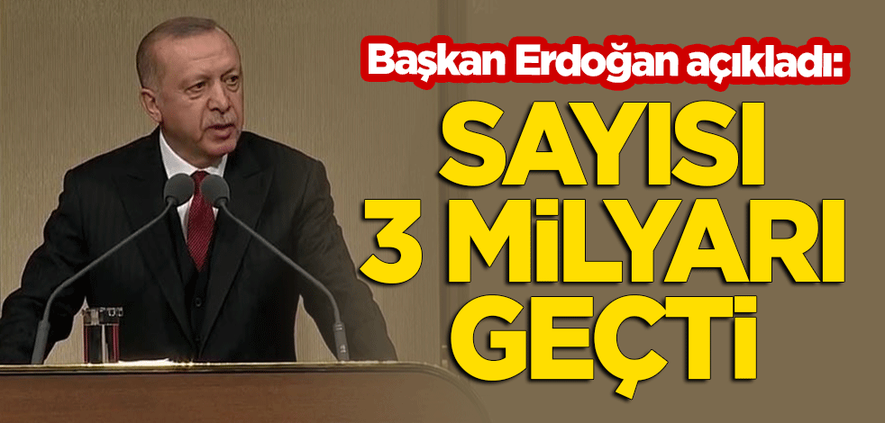 Başkan Erdoğan açıkladı: Sayısı 3 milyar adedi geçti
