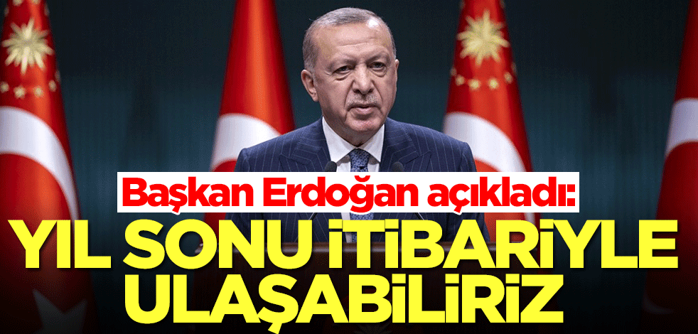 Başkan Erdoğan açıkladı: Yıl sonu itibariyle ulaşabiliriz