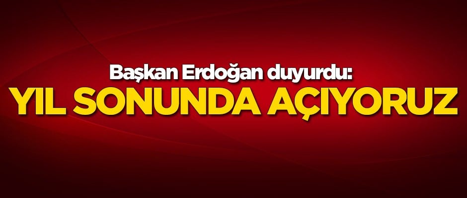 Başkan Erdoğan açıkladı: Yıl sonunda açıyoruz