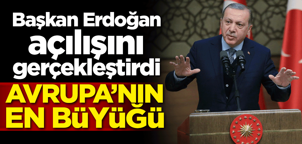 Başkan Erdoğan açılışını gerçekleştirdi! Avrupa'nın en büyüğü