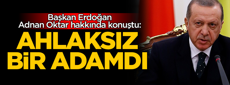 Başkan Erdoğan, Adnan Oktar hakkında konuştu: Ahlaksız bir adamdı