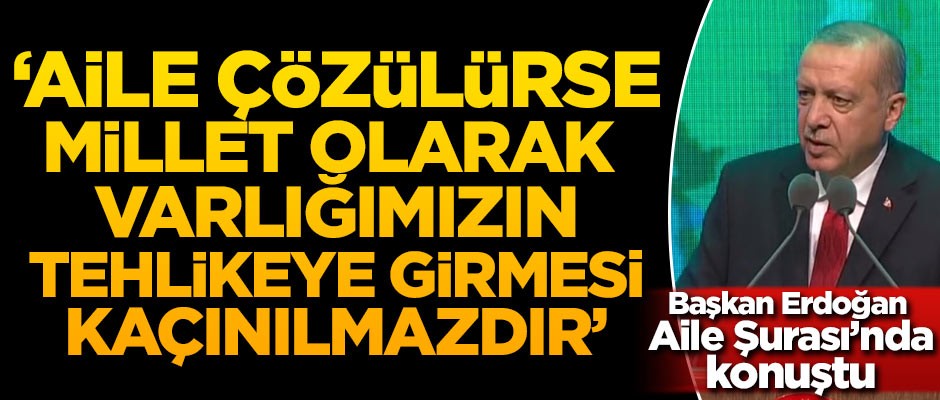 Başkan Erdoğan: Aile çözülürse millet olarak varlığımızın tehlikeye girmesi kaçınılmazdır