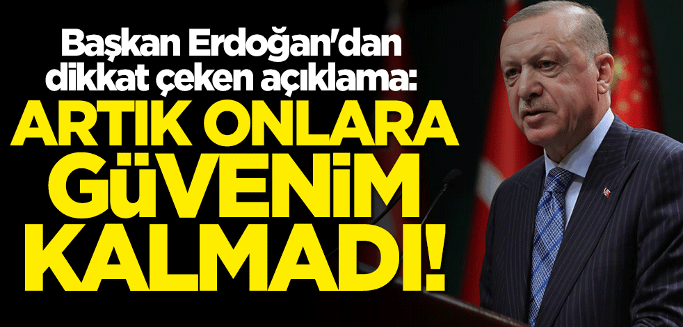 Başkan Erdoğan: Artık onlara güvenim kalmadı