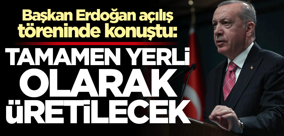 Başkan Erdoğan: Artık tamamen yerli olarak üretilecek