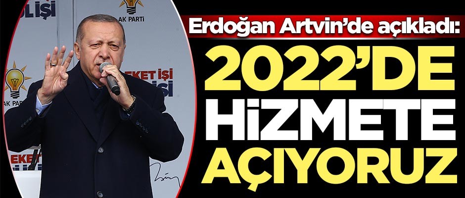 Başkan Erdoğan Artvin'de açıkladı: 2022'de hizmete açıyoruz