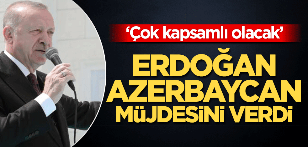 Başkan Erdoğan Azerbaycan müjdesini duyurdu! ‘Çok kapsamlı olacak’