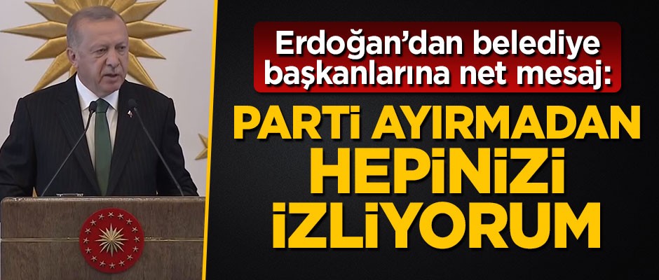 Başkan Erdoğan belediye başkanlarına hitap etti: Parti ayırmadan hepinizi izliyorum