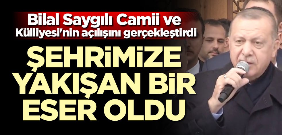 Başkan Erdoğan Bilal Saygılı Camii ve Külliyesi'nin açılışını gerçekleştirdi