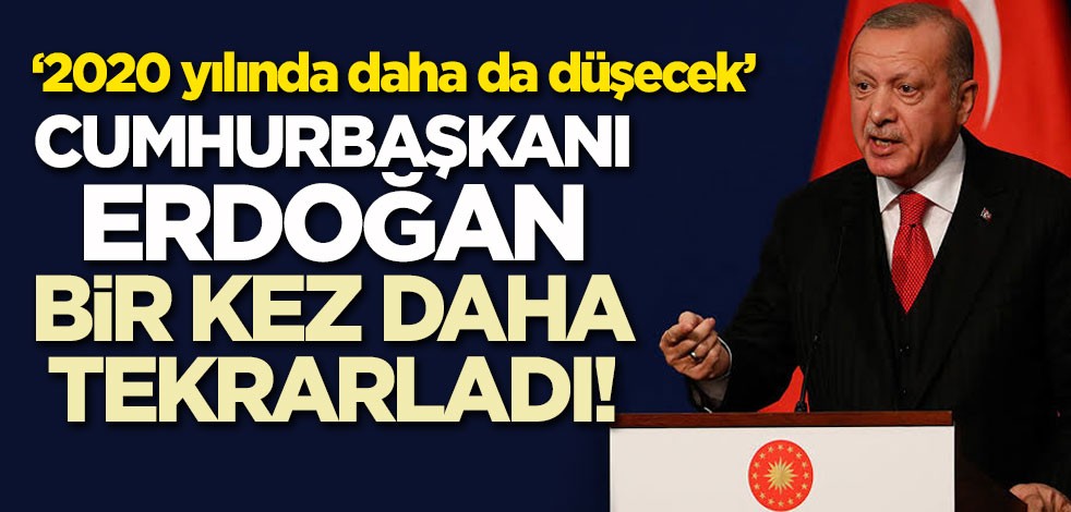 Başkan Erdoğan bir kez daha tekrarladı! 2020 yılında daha da düşecek