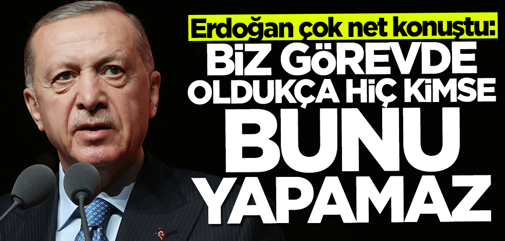 Başkan Erdoğan: Biz görevde olduğumuz sürece hiç kimse bunu yapamaz