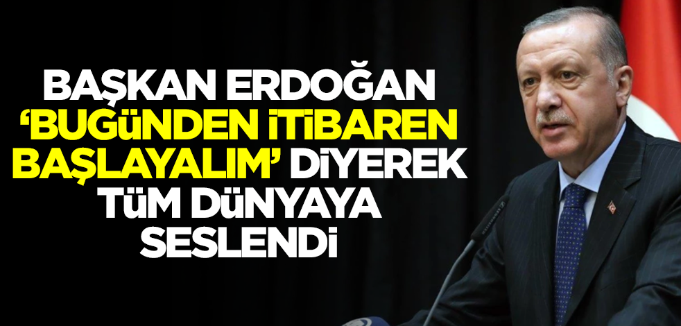 Başkan Erdoğan 'Bugünden itibaren başlayalım' diyerek dünyaya seslendi