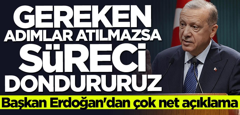 Başkan Erdoğan çok net konuştu: Gereken adımlar atılmazsa süreci dondururuz