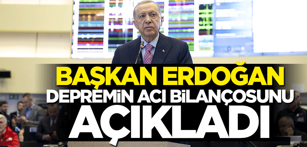 Başkan Erdoğan depremin acı bilançosunu açıkladı