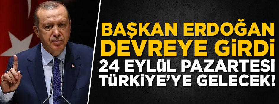 Başkan Erdoğan devreye girdi, 24 Eylül Pazartesi Türkiye'de!