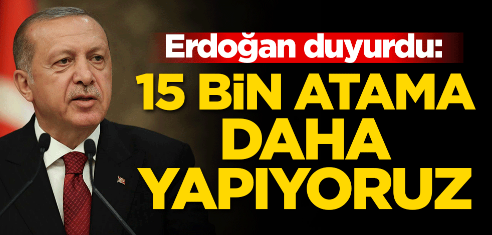 Başkan Erdoğan duyurdu: 15 bin atama daha yapıyoruz
