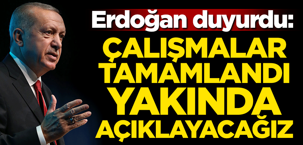 Başkan Erdoğan duyurdu: Çalışmalar tamamlandı yakında açıklayacağız