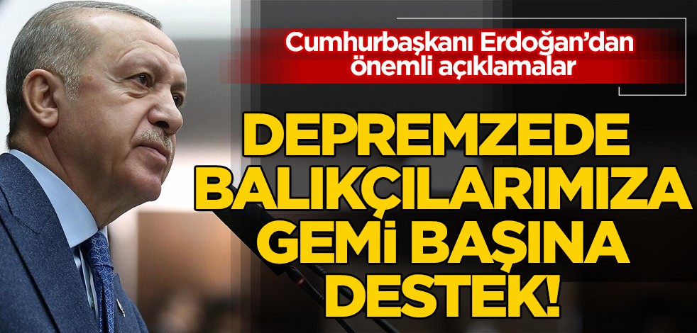 Başkan Erdoğan duyurdu: Depremzede balıkçılarımıza gemi başına 3 bin ila 60 bin lira arasında destek! İşte kararı