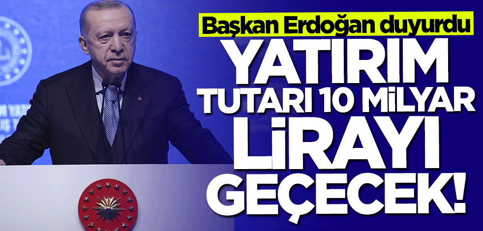 Başkan Erdoğan duyurdu: Yatırım tutarı 10 milyar lirayı geçecek