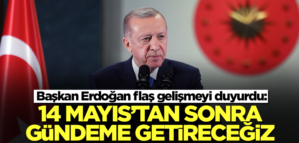 Başkan Erdoğan flaş gelişmeyi duyurdu: 14 Mayıs'tan sonra gündeme getireceğiz