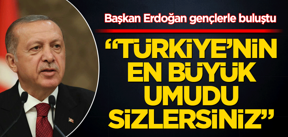 Başkan Erdoğan gençlerle buluştu: Türkiye'nin en büyük umudu sizlersiniz!