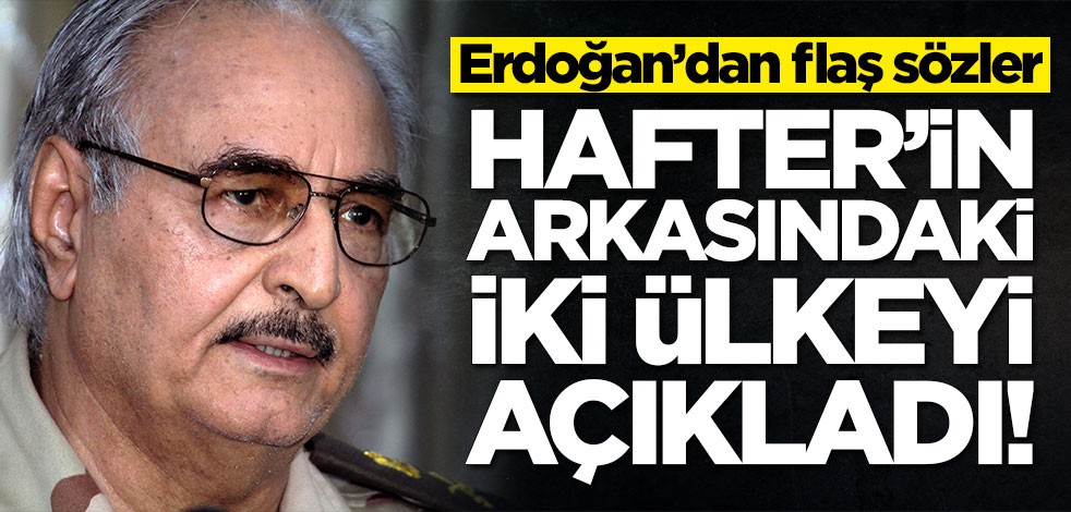 Başkan Erdoğan, Hafter'in arkasındaki iki ülkeyi açıkladı!