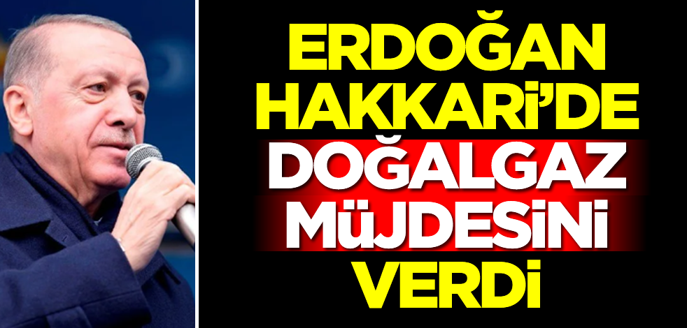 Başkan Erdoğan Hakkari'de doğalgaz müjdesini verdi
