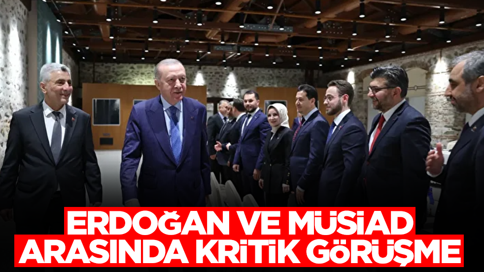 Başkan Erdoğan ile MÜSİAD arasında kritik görüşme