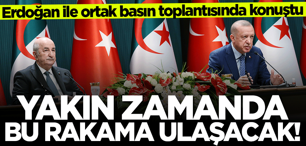 Başkan Erdoğan ile ortak basın toplantısında konuştu: Yakın zamanda 10 milyar dolara ulaşacak!