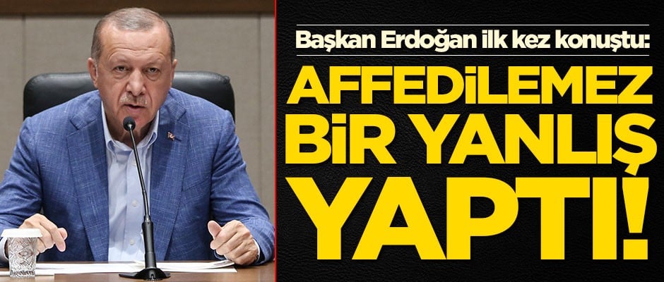 Başkan Erdoğan ilk kez konuştu: Affedilemez bir yanlış yaptı