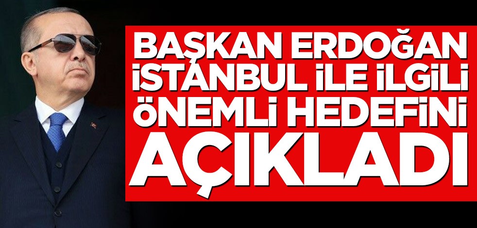 Başkan Erdoğan İstanbul ile ilgili önemli hedefini açıkladı