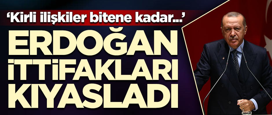 Başkan Erdoğan ittifakları kıyasladı: Kirli ilişkiler bitene kadar...