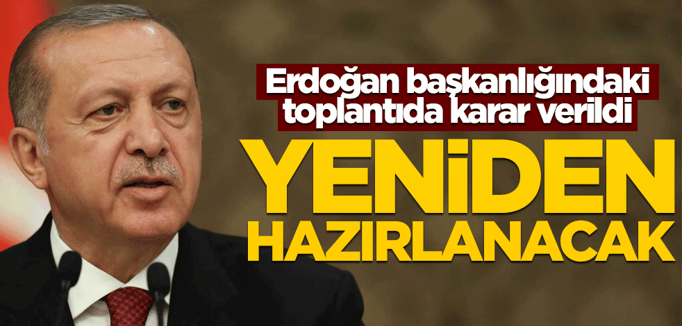 Erdoğan başkanlığındaki toplantıda karar verildi! Yeniden hazırlanacak