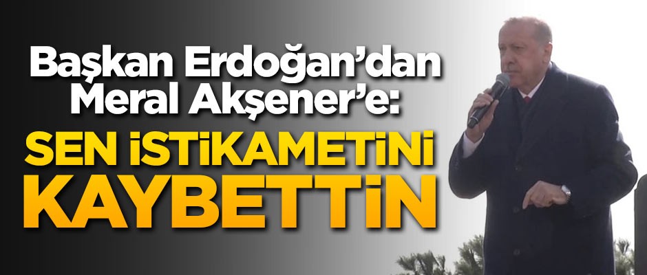 Başkan Erdoğan'dan Akşener'e: Sen istikametini kaybettin