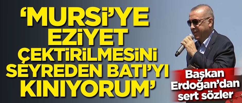 Başkan Erdoğan'dan sert sözler: Mursi'ye eziyet çektirilmesini seyreden Batı'yı kınıyorum