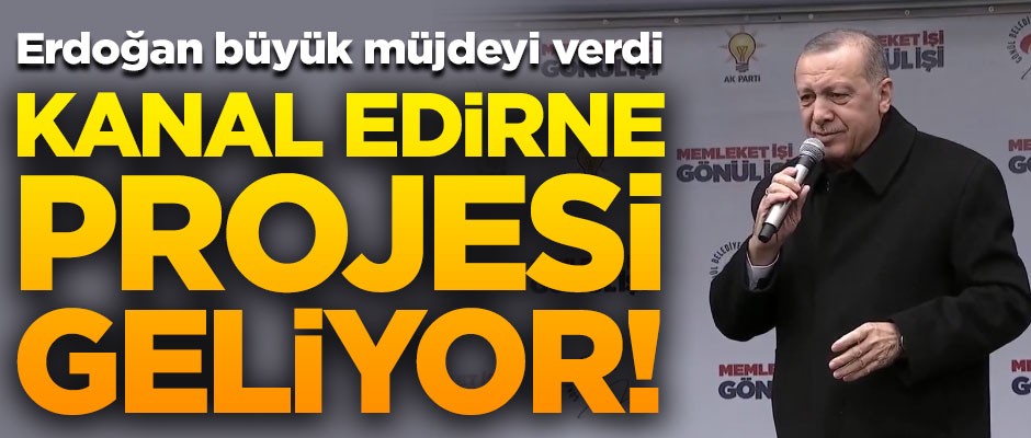 Erdoğan Edirnelilere müjdeyi verdi! "Kanal Edirne Projesi" geliyor