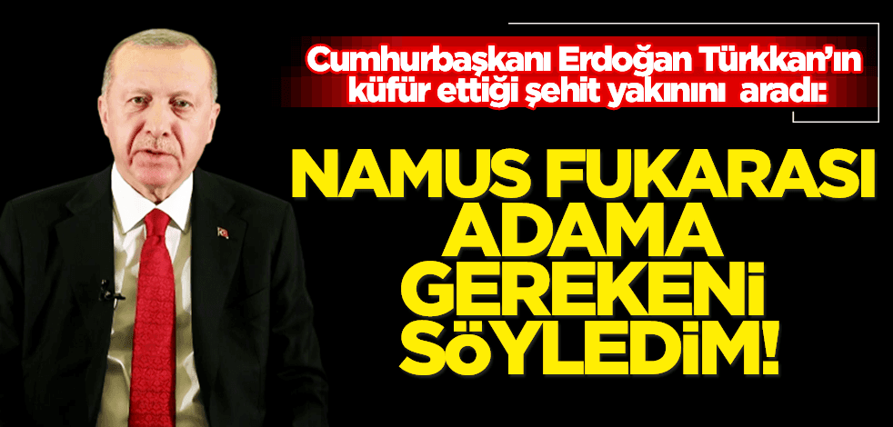 Başkan Erdoğan, küfürbaz Türkkan’ın hakaret ettiği o şehit ailesini telefonla aradı: Gerekeni yapacağız!