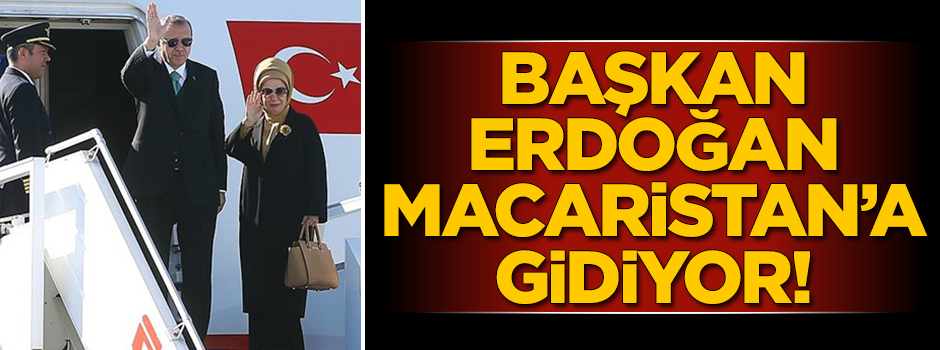 Başkan Erdoğan Macaristan'a gidiyor