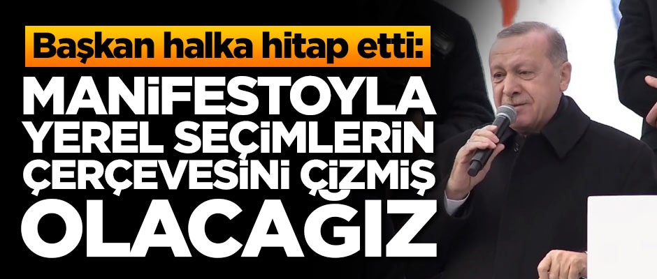 Başkan Erdoğan: Manifestoyla yerel seçimin çerçevesini çizmiş olacağız