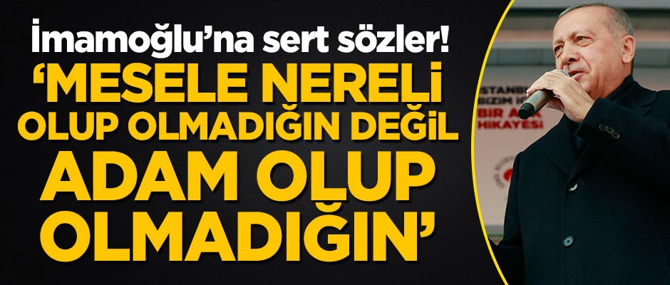 Başkan Erdoğan: Mesele nereli olup olmadığın değil, Adam olup olmadığın