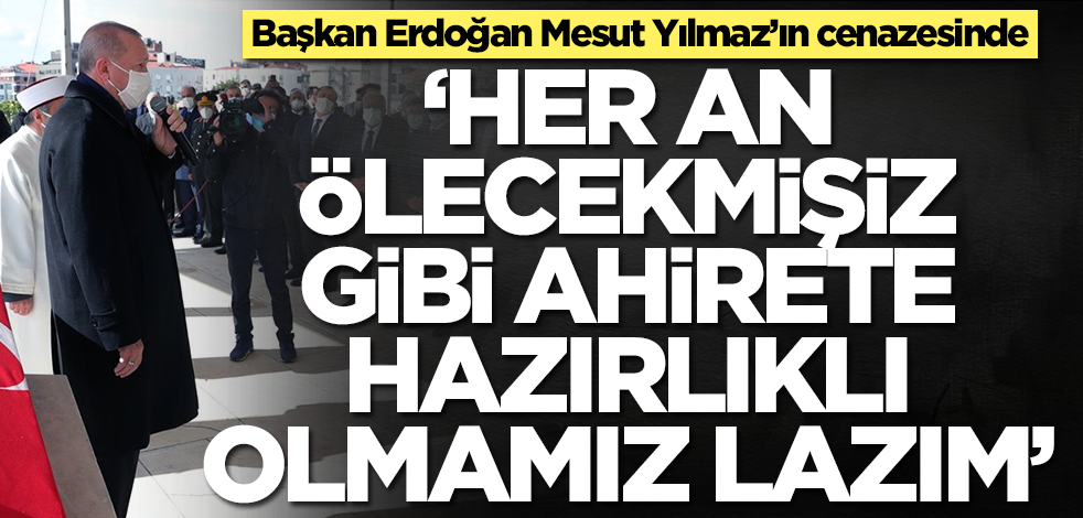 Başkan Erdoğan Mesut Yılmaz’ın cenazesinde: Her an ölecekmişiz gibi ahirete hazırlıklı olmalıyız