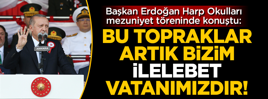 Başkan Erdoğan mezuniyet töreninde konuştu: Bu topraklar artık ilelebet bizim vatanımızdır!