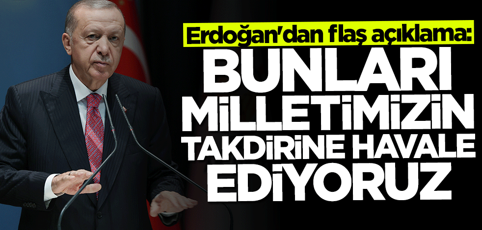 Başkan Erdoğan: Milletimizin takdirine havale ediyoruz