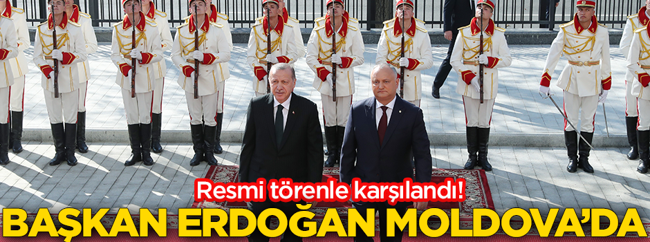 Başkan Erdoğan Moldova'da! Resmi törenle karşılandı