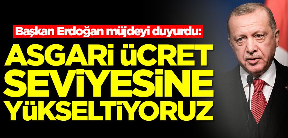 Başkan Erdoğan müjdeyi duyurdu: Asgari ücret seviyesine yükseltiyoruz