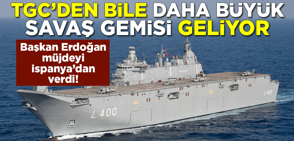 Başkan Erdoğan müjdeyi İspanya’dan verdi! TGC’den bile daha büyük savaş gemisi geliyor