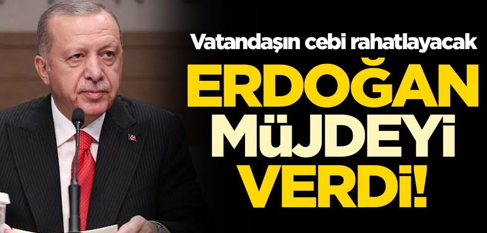 Başkan Erdoğan müjdeyi verdi! Vatandaşın cebi rahatlayacak