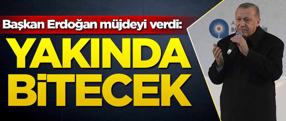 Başkan Erdoğan müjdeyi verdi: Yakında bitecek