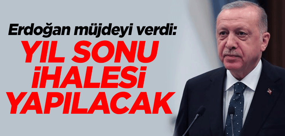 Başkan Erdoğan müjdeyi verdi: Yıl sonu ihalesi yapılacak