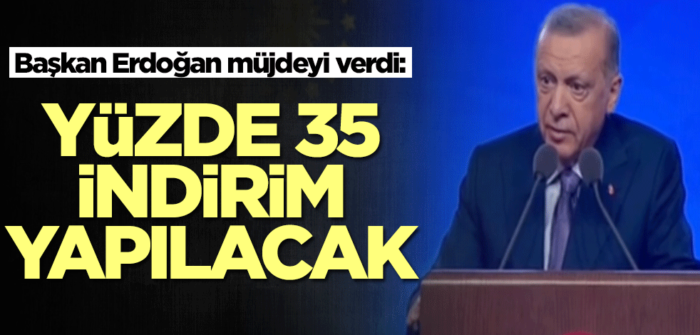 Başkan Erdoğan müjdeyi verdi: Yüzde 35 indirim yapılacak