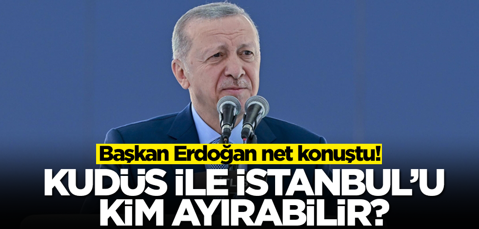 Başkan Erdoğan net konuştu: Kudüs ile İstanbul'u kim ayırabilir?